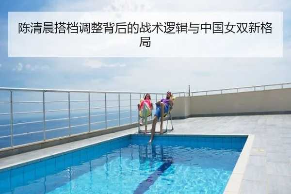 陈清晨搭档调整背后的战术逻辑与中国女双新格局